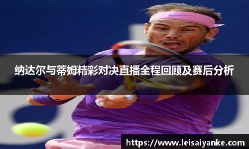纳达尔与蒂姆精彩对决直播全程回顾及赛后分析