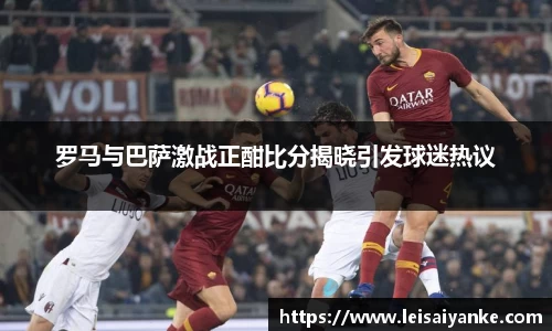 罗马与巴萨激战正酣比分揭晓引发球迷热议